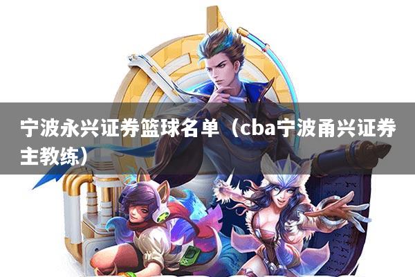 宁波永兴证券篮球名单(cba宁波甬兴证券主教练)