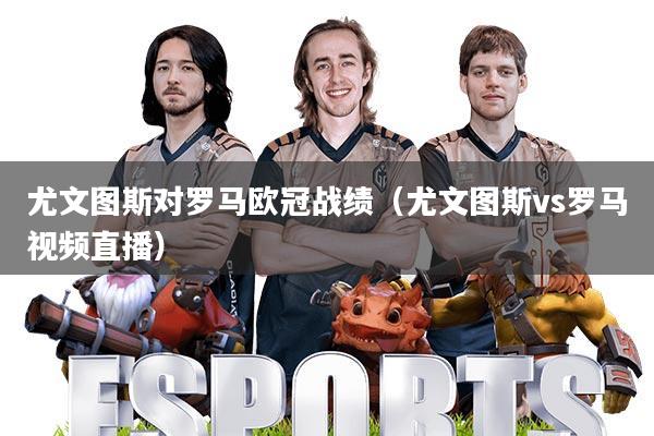 尤文图斯对罗马欧冠战绩(尤文图斯vs罗马视频直播)
