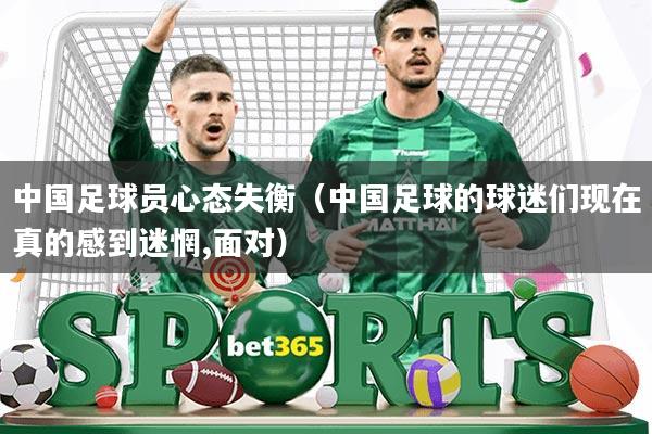 中国足球员心态失衡(中国足球的球迷们现在真的感到迷惘,面对)